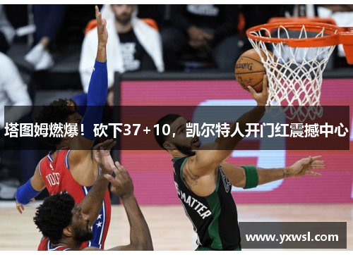 塔图姆燃爆!砍下37+10,凯尔特人开门红震撼中心 塔图姆燃爆!砍下37+10,凯尔特人开门红震撼中心