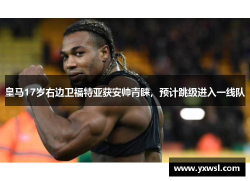 皇马17岁右边卫福特亚获安帅青睐，预计跳级进入一线队