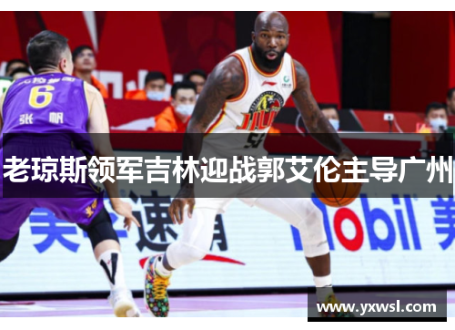 老琼斯领军吉林迎战郭艾伦主导广州