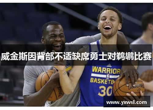 威金斯因背部不适缺席勇士对鹈鹕比赛